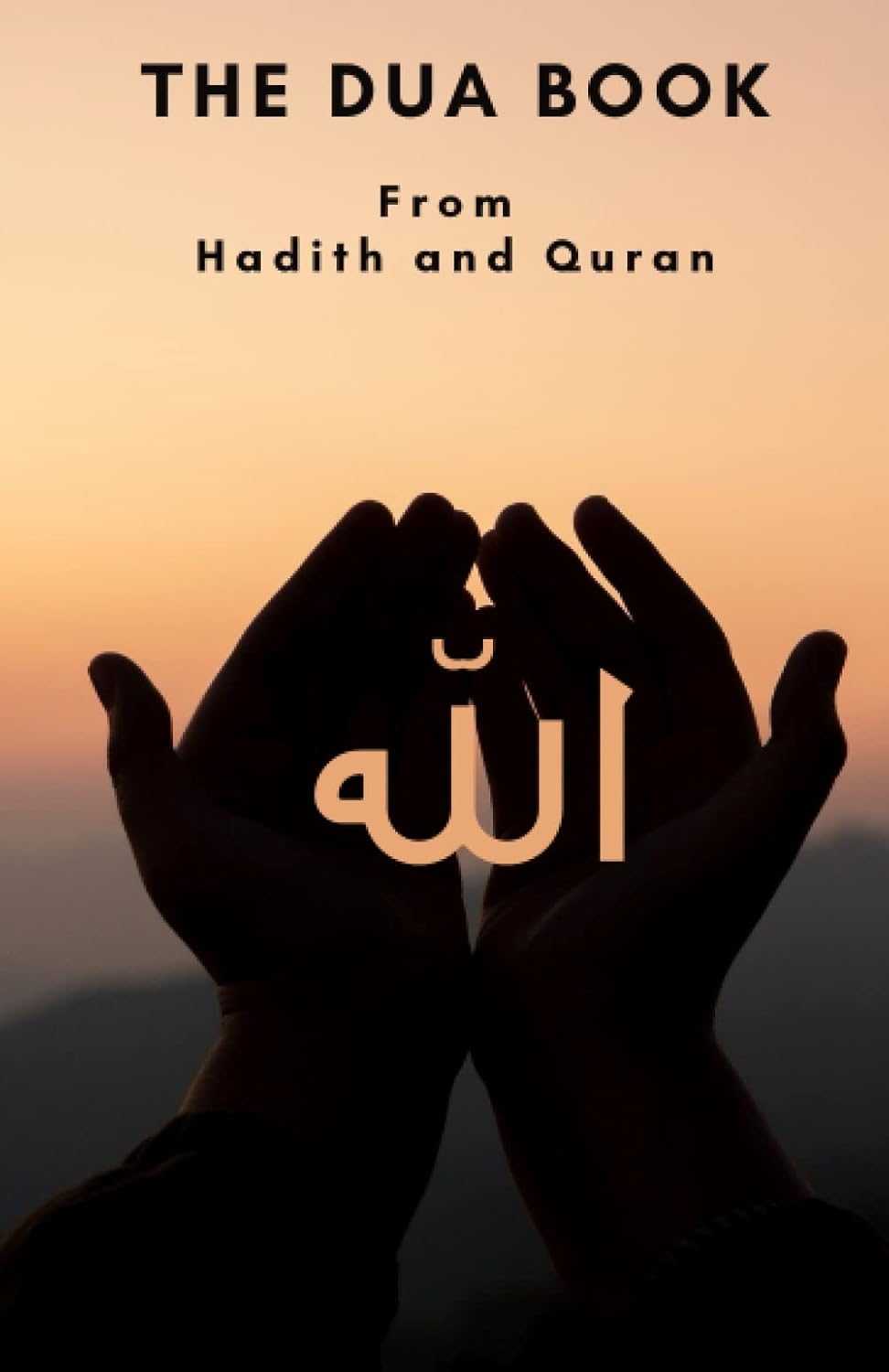 The Dua book: This Book contains a collection of Everyday Duas - Supplications and Invocations for Muslims with transliteration and translation ... the Quran and Hadith in Arabic and English