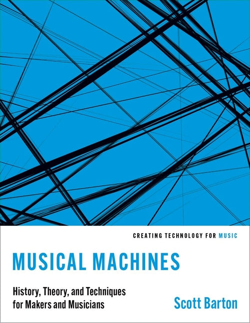 Musical Machines: History, Theory, and Techniques for Makers and Musicians by Barton, Scott