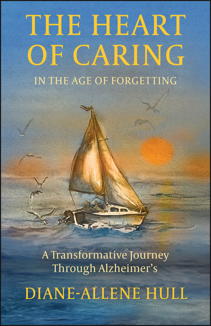 The Heart of Caring in the Age of Forgetting: A Transformative Journey Through Alzheimer's by Hull, Diane-Allene