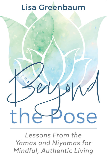 Beyond the Pose: Lessons from the Yamas and Niyamas for Mindful, Authentic Living by Greenbaum, Lisa