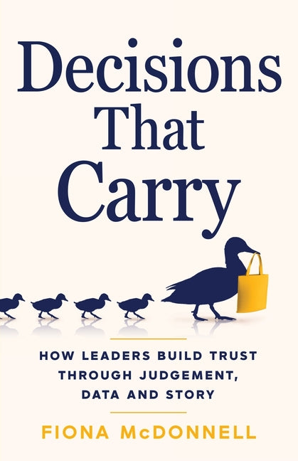 Decisions That Carry: How Leaders Build Trust Through Judgement, Data and Story by McDonnell, Fiona