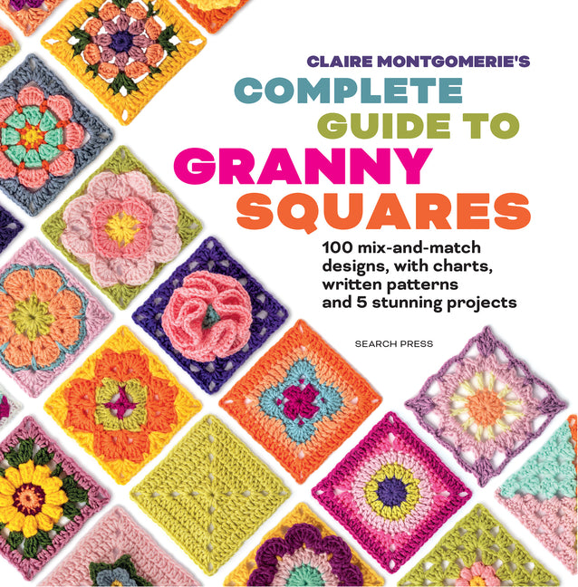 Claire Montgomerie's Complete Guide to Granny Squares: 100 Mix-And-Match Designs, with Charts, Written Patterns and 8 Stunning Projects by Montgomerie, Claire