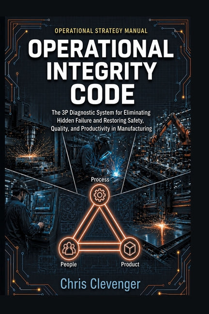 Operational Integrity Code: The 3P Diagnostic System for Eliminating Hidden Failure and Restoring Safety, Quality, and Productivity in Manufacturing by Clevenger, Chris