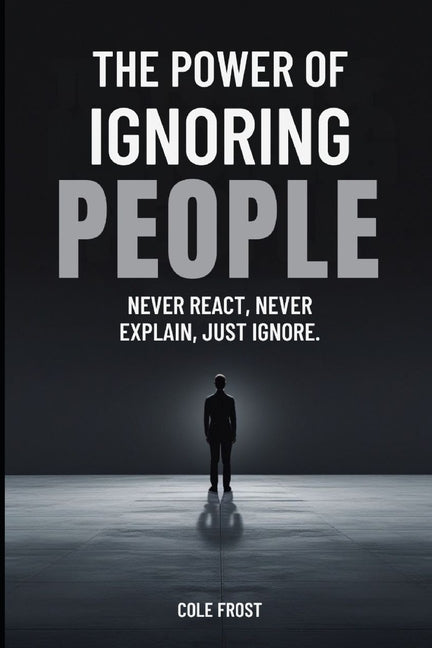 The Power of Ignoring People: Never React, Never Explain, Just Ignore by Frost, Cole