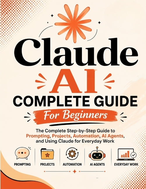 Claude AI Complete Guide For Beginners: The Complete Step-by-Step Guide to Prompting, Projects, Automation, AI Agents, and Using Claude for Everyday W by Bhatia, Sushil