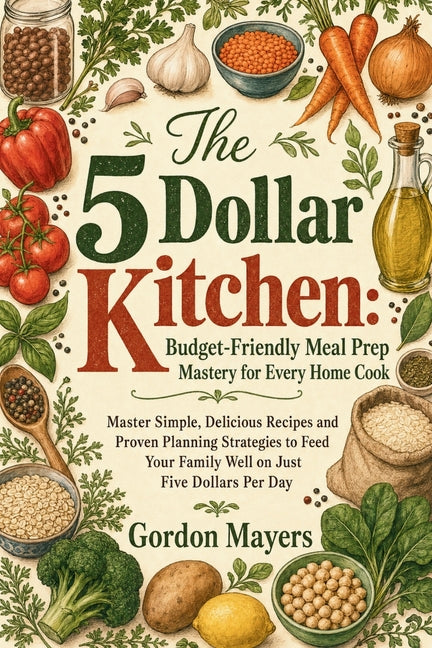 The 5 Dollar Kitchen: Budget-Friendly Meal Prep Mastery for Every Home Cook by Mayers, Gordon