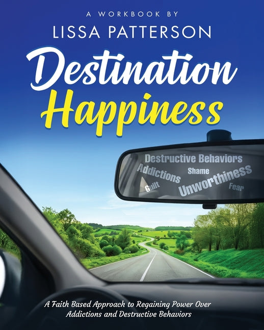 Destination Happiness: A Faith Based Approach to Regaining Power Over Addictions and Destructive Behaviors: A Faith Based Approach to Regaining Power by Patterson, Lissa A.