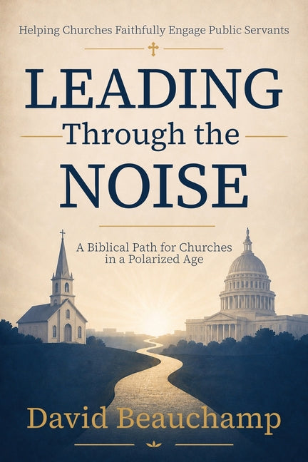 Leading Through the Noise: A Biblical Path for Churches in a Polarized Age by Beauchamp, David R.