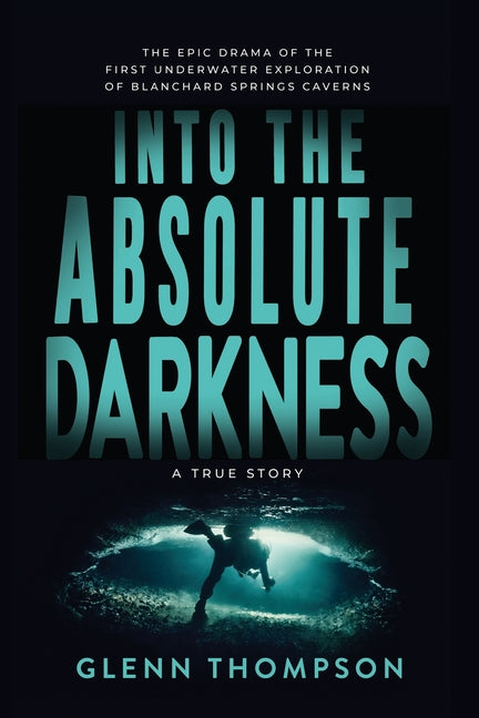 Into The Absolute Darkness: The Epic Drama of the First Underwater Exploration of Blanchard Springs Caverns. A True Story. by Thompson, Glenn