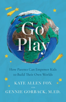Go Play: How Parents Can Empower Kids to Build Their Own Worlds by Fox, Kate Allen