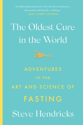 The Oldest Cure in the World: Adventures in the Art and Science of Fasting by Hendricks, Steve