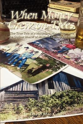 When Money Grew on Trees: The True Tale of a Marijuana Moonshiner and the Outlaw Sheriff of Madison County, Arkansas by Mac, David