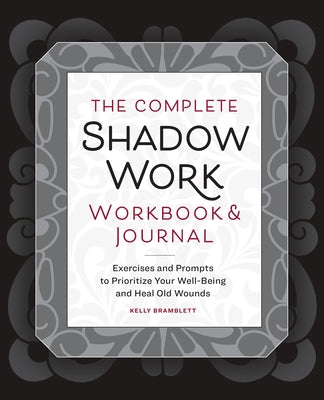 The Complete Shadow Work Workbook & Journal: Exercises and Prompts to Prioritize Your Well-Being and Heal Old Wounds by Bramblett, Kelly