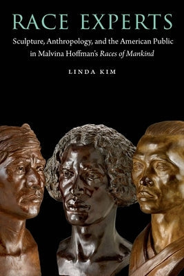 Race Experts: Sculpture, Anthropology, and the American Public in Malvina Hoffman's Races of Mankind by Kim, Linda