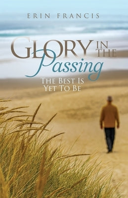 Glory in the Passing: The Best is Yet to Be by Francis, Erin