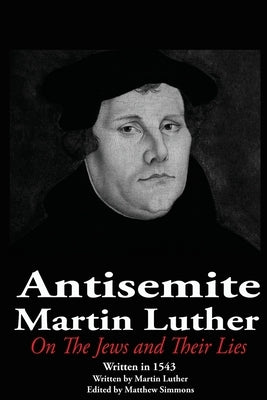 The Antisemite, Martin Luther: On the Jews and Their Lies by Simmons, Matthew