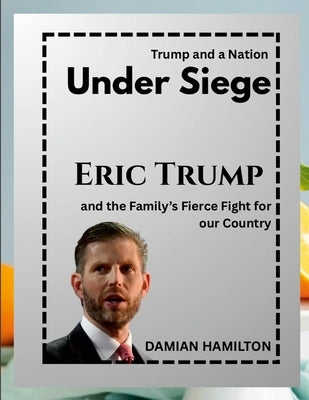 Trump and a Nation Under Siege: Eric Trump and the Family's Fierce Fight for Our Country by Hamilton, Damian