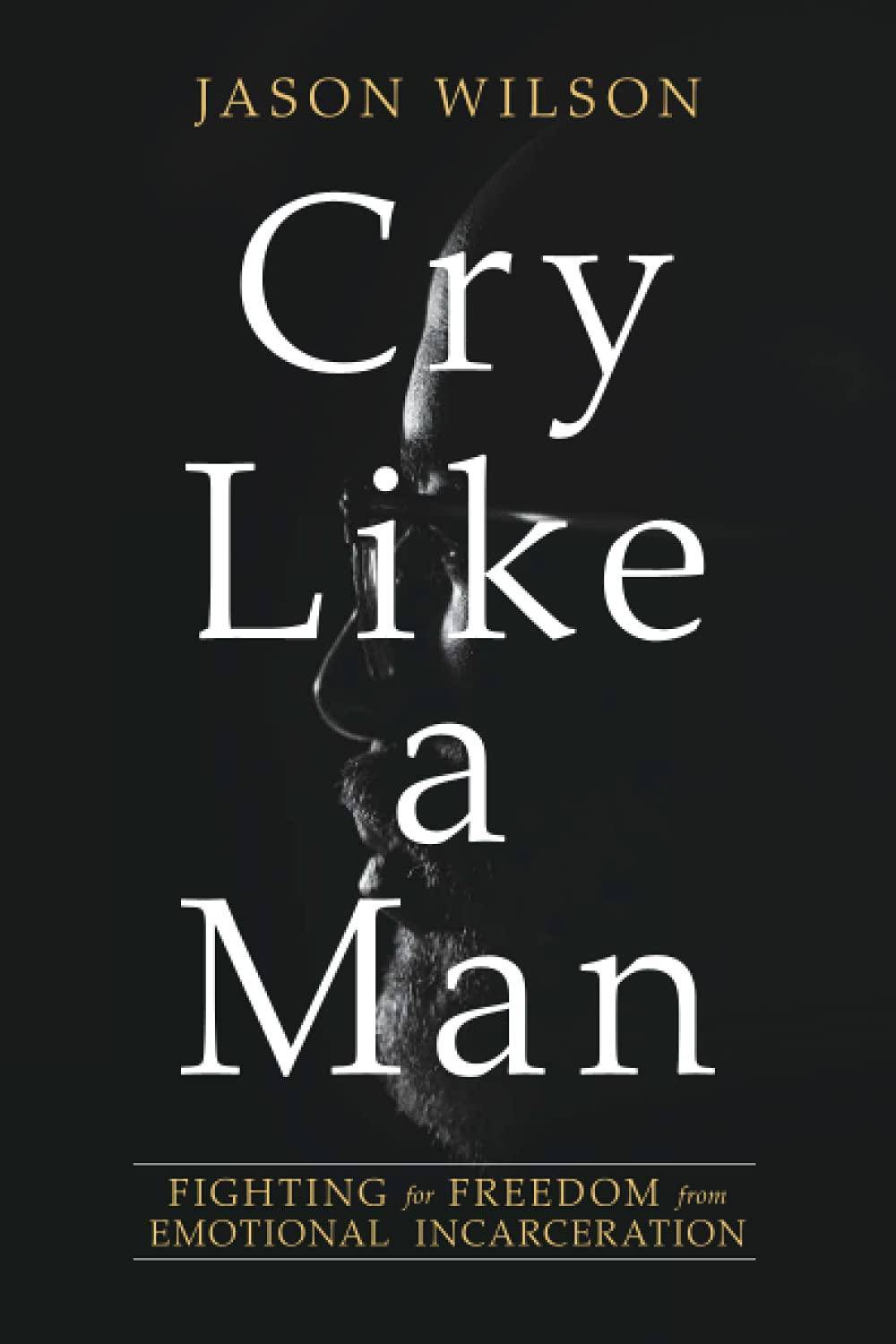 Cry Like a Man: Fighting for Freedom from Emotional Incarceration Politics & Social Sciences Jason Wilson
