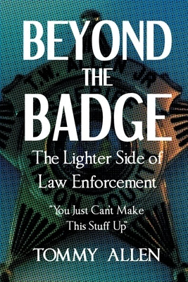 Beyond the Badge: The Lighter Side of Law Enforcement: "You Just Can't Make This Stuff Up" by Allen, Tommy