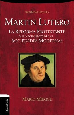 Martín Lutero: La Reforma protestante y el nacimiento de las sociedades modernas by Miegge, Mario
