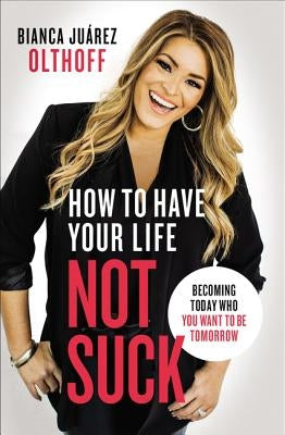 How to Have Your Life Not Suck: Becoming Today Who You Want to Be Tomorrow by Olthoff, Bianca Juarez - IN Corrections Bookstore