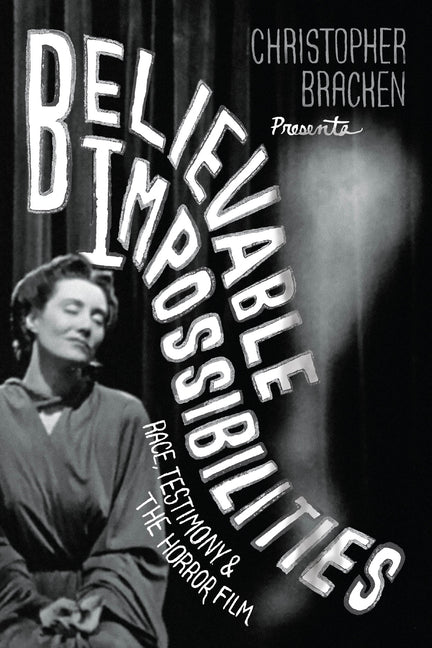 Believable Impossibilities: Race, Testimony, and the Horror Film by Bracken, Christopher