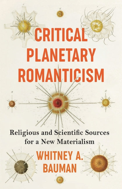 Critical Planetary Romanticism: Religious and Scientific Sources for a New Materialism by Bauman, Whitney a.