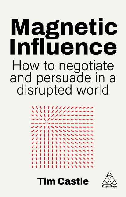 Magnetic Influence: How to Negotiate and Persuade in a Disrupted World by Castle, Tim