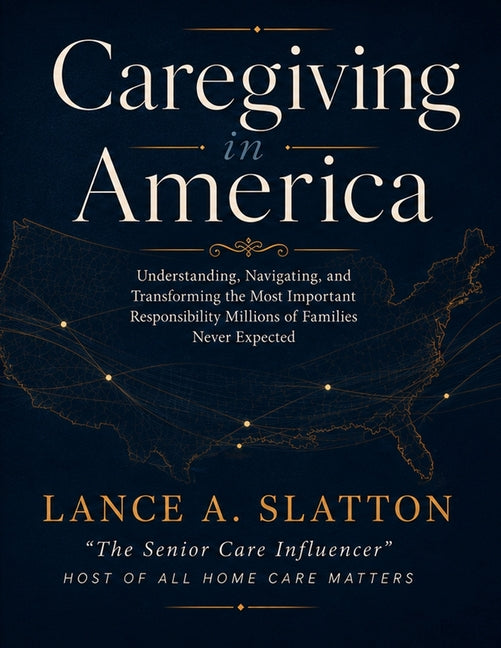 Caregiving in America: Understanding, Navigating, and Transforming the Most Important Responsibility Millions of Families Never Expected by Slatton, Lance A.