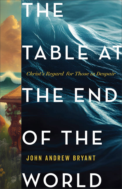 The Table at the End of the World: Christ's Regard for Those in Despair by Bryant, John Andrew