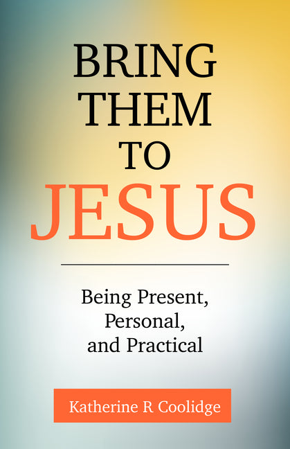 Bring Them to Jesus: Being Present, Personal, and Practical by Coolidge, Katherine R.