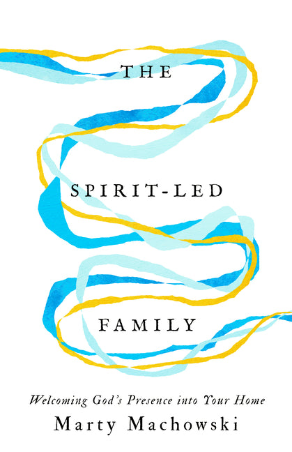 The Spirit-Led Family: Welcoming God's Presence Into Your Home by Machowski, Marty