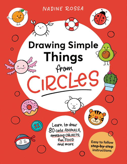Drawing Simple Things from Circles: 80 Step-By-Step Instructions to Draw Cute Animals, Amazing Objects, Fun Food and More by Rossa, Nadine