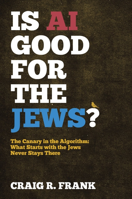 Is AI Good for the Jews?: The Canary in the Algorithm: What Starts with the Jews Never Stays There by Frank, Craig R.