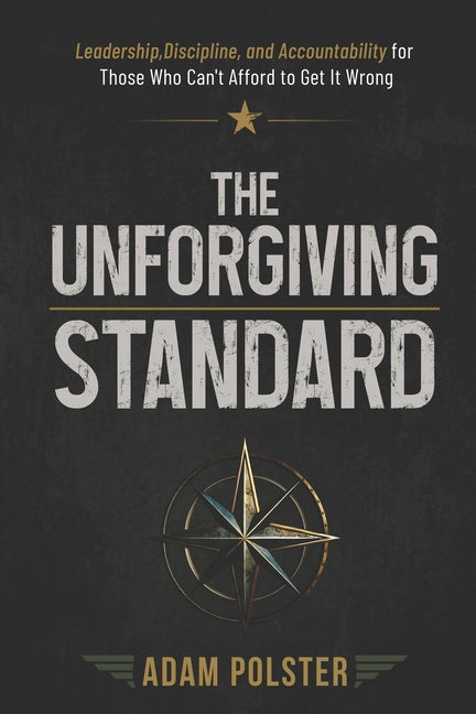 The Unforgiving Standard: Leadership, Discipline, and Accountability For Those Who Can't Afford To Get It Wrong by Polster, Adam