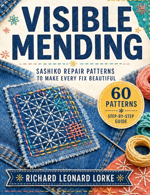 Visible Mending: Sashiko Repair Patterns to Make Every Fix Beautiful - A Complete Step-by-Step Guide for Absolute Beginners by Lorke, Richard Leonard