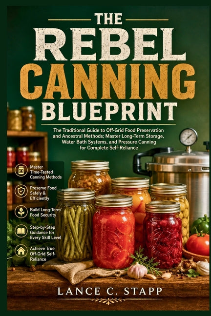 The Rebel Canning Blueprint: The Traditional Guide to Off-Grid Food Preservation and Ancestral Methods; Master Long-Term Storage, Water Bath Systems, by C. Stapp, Lance