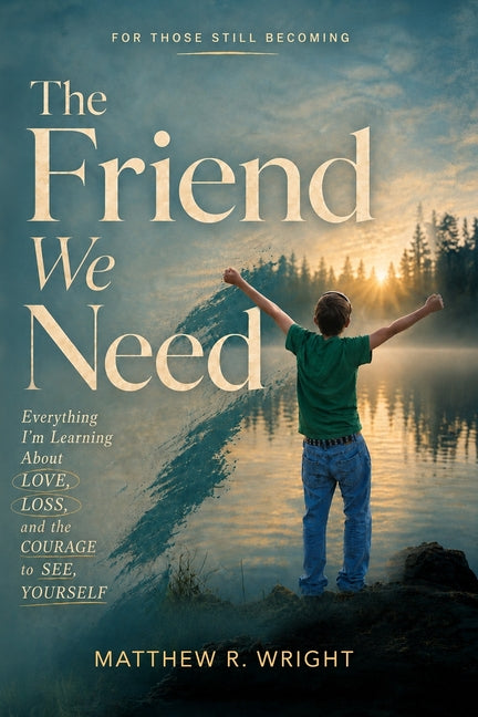 The Friend We Need: Everything I'm Learning About Love, Loss, and the Courage to See Yourself by Wright, Matthew R.