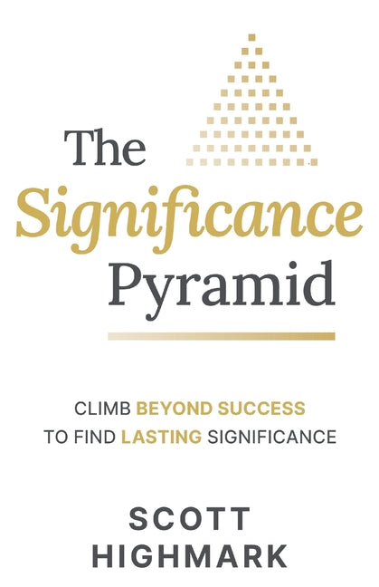 The Significance Pyramid: Climb Beyond Success to Find Lasting Significance by Highmark, Scott