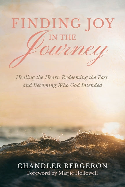Finding Joy in the Journey: Healing the Heart, Redeeming the Past, and Becoming Who God Intended by Bergeron, Chandler