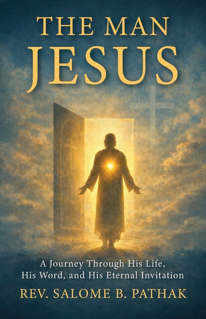 The Man Jesus: A Journey Through His Life, His Word, and His Eternal Invitation by Pathak, Salome B.