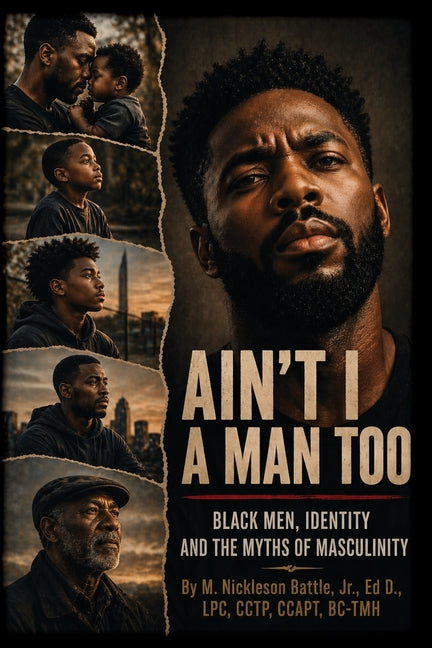 Ain't I a Man Too? Black Men, Identity and the Myths of Masculinity by Battle, M. Nickleson