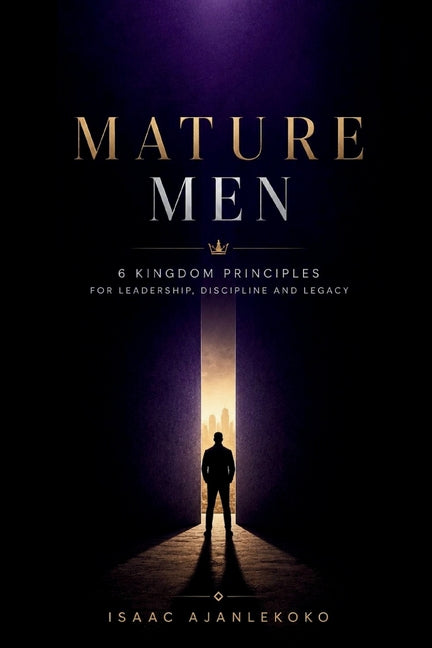Mature Men: 6 Kingdom Principles for Leadership, Discipline and Legacy by Ajanlekoko, Isaac
