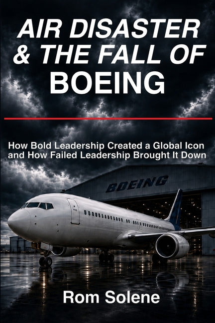Air Disaster & The Fall of Boeing: How Bold Leadership Created a Global Icon and How Failed Leadership Brought It Down by Solene, Rom