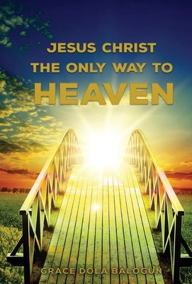 Jesus Christ The Only Way: The Only Way To Heaven by Balogun, Grace Dola