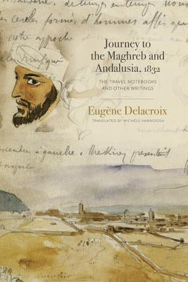 Journey to the Maghreb and Andalusia, 1832: The Travel Notebooks and Other Writings by Delacroix, Eugène