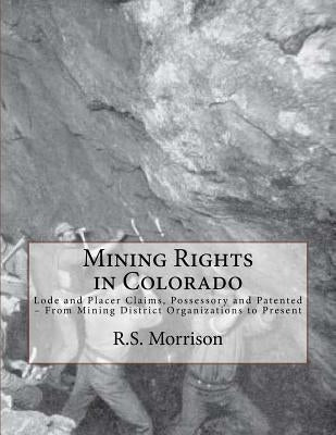 Mining Rights in Colorado: Lode and Placer Claims, Possessory and Patented - From Mining District Organizations to Present by Fillius, Jacob