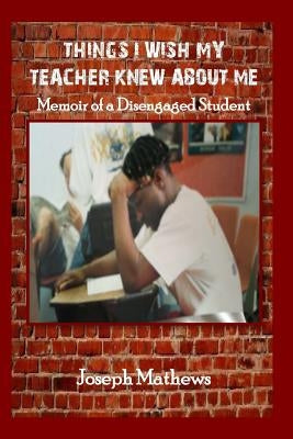 Things I Wish My Teacher Knew About Me: Memoir of a Disengaged Student by Mathews, Joseph