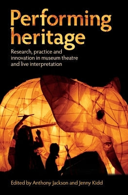 Performing Heritage: Research, Practice and Innovation in Museum Theatre and Live Interpretation by Jackson, Anthony