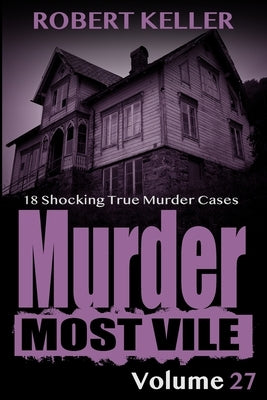 Murder Most Vile Volume 27: 18 Shocking True Crime Murder Cases by Keller, Robert